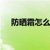 防晒霜怎么用才正确 防晒霜的正确用法