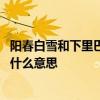 阳春白雪和下里巴人是什么意思 阳春白雪和下里巴人指的是什么意思