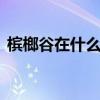 槟榔谷在什么地方 槟榔谷景点有什么好玩的