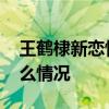 王鹤棣新恋情是怎么回事 王鹤棣新恋情是什么情况