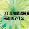​丁真用藏语接受央视采访是怎么回事 丁真用藏语接受央视采访说了什么