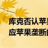 库克否认苹果垄断是怎么回事 库克是怎么回应苹果垄断的