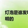 灯泡是谁发明的 世界上第一个电灯泡是谁发明的