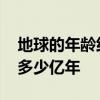 地球的年龄约有多少亿年 地球的年龄大约有多少亿年