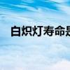 白炽灯寿命是多少 白炽灯寿命是多长时间