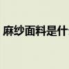 麻纱面料是什么面料 麻纱面料属于什么面料 