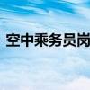 空中乘务员岗位职责 空中乘务员的工作描述