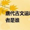 唐代古文运动的倡导者 唐朝古文运动的倡导者是谁