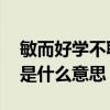 敏而好学不耻下问的意思 敏而好学不耻下问是什么意思