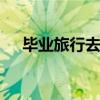 毕业旅行去哪 毕业旅行可以去哪些地方