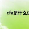 cfa是什么证书 cfa是什么证书报考条件