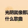 光阴就像那流水是什么歌 光阴就像那流水是什么歌曲 