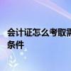 会计证怎么考取需要什么条件 会计证到底怎么考取需要什么条件