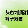 灰色t恤配什么颜色裤子 灰色t恤配什么颜色裤子好看