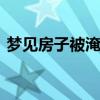 梦见房子被淹解梦 梦见房子被淹是什么意思