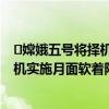 ​嫦娥五号将择机实施月面软着陆是怎么回事 嫦娥五号将择机实施月面软着陆具体情况