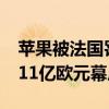 苹果被法国罚11亿欧元是怎么回事 苹果被罚11亿欧元幕后原因