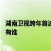 湖南卫视跨年首波阵容是怎么回事 湖南卫视跨年首波阵容都有谁