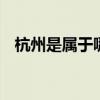 杭州是属于哪一个省的 杭州属于哪个省市