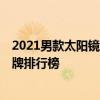 2021男款太阳镜十大品牌排行榜 2021男款太阳镜的十大品牌排行榜
