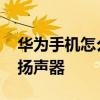 华为手机怎么清理扬声器灰尘 如何清理手机扬声器