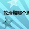 轮滑鞋哪个牌子好性价比（轮滑鞋哪个牌子好）