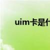 uim卡是什么手机卡（uim卡是什么）