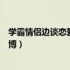 学霸情侣边谈恋爱边双双直播（学霸情侣边谈恋爱边双双直博）