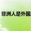 非洲人是外国人吗（引进非洲人是怎么回事）