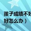 孩子成绩不好怎么样才能上大学（孩子成绩不好怎么办）