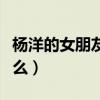 杨洋的女朋友被拍到过吗（杨洋的女朋友叫什么）