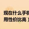 现在什么手机好用性价比高（现在什么手机好用性价比高）