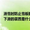 滑雪时防止雪板脱落或下滑的装置（滑雪时防止雪板脱落后下滑的装置是什么）