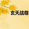玄天战尊笔趣阁无弹窗（玄天战尊）