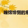 缠绵悱恻的意思和造句（缠绵悱恻的意思）