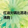 红油火锅比清汤火锅开得快是因为（红油火锅比清汤火锅早沸腾）