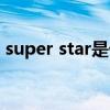 super star是什么（super star是什么意思）