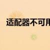 适配器不可用是什么情况（适配器不可用）