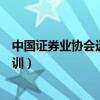 中国证券业协会远程培训有什么用（中国证券业协会远程培训）