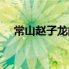 常山赵子龙的常山是哪里（常山赵子龙）