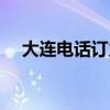 大连电话订火车票（大连电话订火车票）