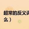 超常的反义词是什么词语（超常的反义词是什么）