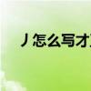 丿怎么写才正确田字格（丿怎么打出来）
