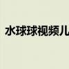 水球球视频儿童早教0-3岁（水球球技能表）