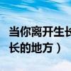 当你离开生长的地方是什么歌曲（当你离开生长的地方）