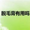 脱毛膏有用吗真的能脱毛吗（脱毛膏有用吗）