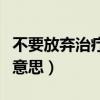 不要放弃治疗是什么意思（不要放弃治疗什么意思）