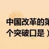 中国改革的第一个突破是指（中国改革的第一个突破口是）