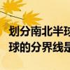 划分南北半球的分界线是什么线（划分南北半球的分界线是）