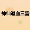 神仙道血三雷是什么（神仙道血莲花哪里多）